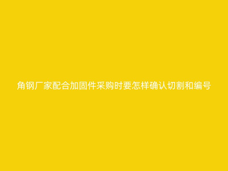 角鋼廠家配合加固件采購時(shí)要怎樣確認(rèn)切割和編號(hào)