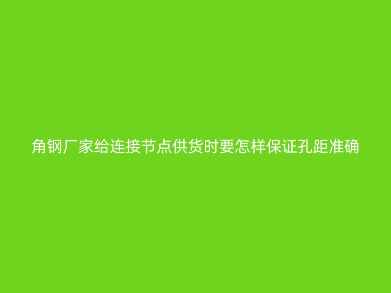 角鋼廠家給連接節點供貨時要怎樣保證孔距準確