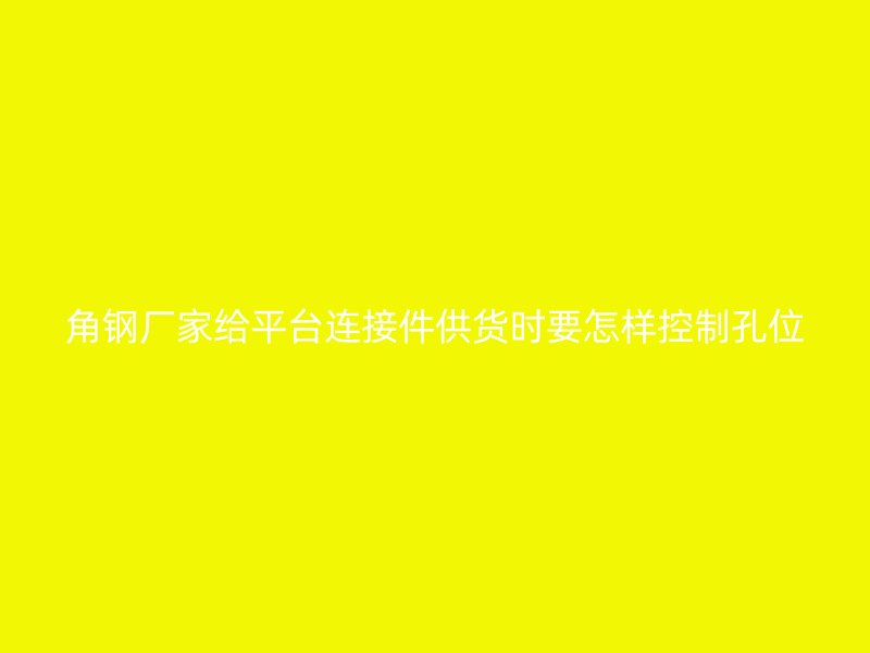 角鋼廠家給平臺連接件供貨時要怎樣控制孔位