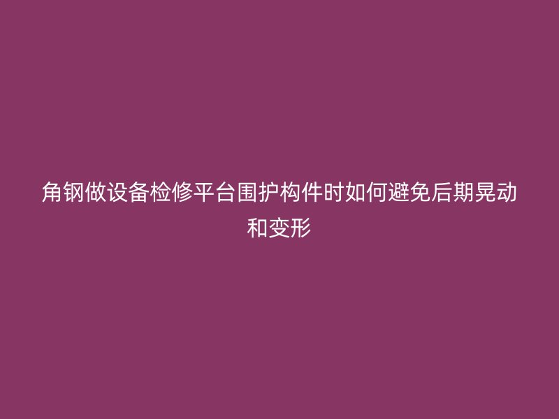角鋼做設備檢修平臺圍護構件時如何避免后期晃動和變形