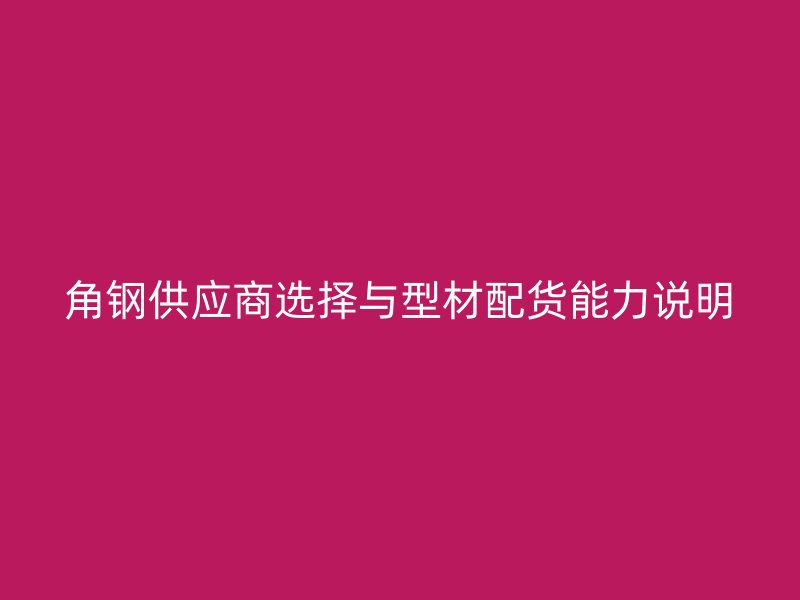 角鋼供應商選擇與型材配貨能力說明