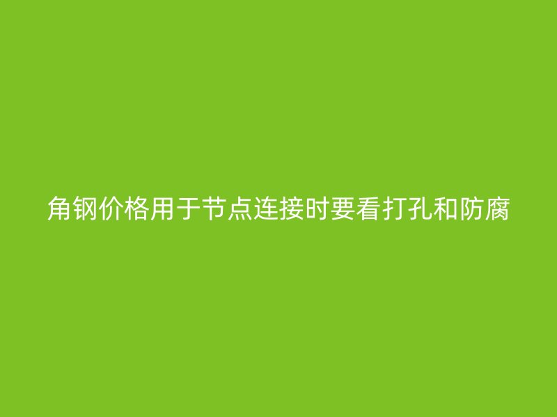 角鋼價格用于節(jié)點連接時要看打孔和防腐