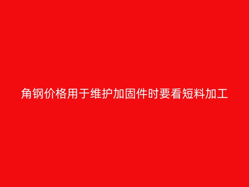 角鋼價格用于維護加固件時要看短料加工