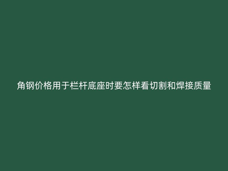 角鋼價(jià)格用于欄桿底座時(shí)要怎樣看切割和焊接質(zhì)量