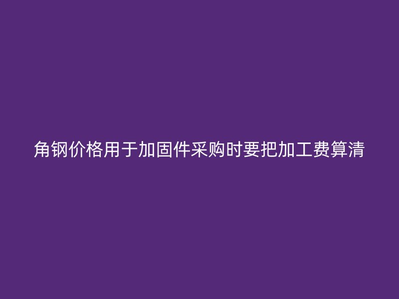 角鋼價格用于加固件采購時要把加工費算清