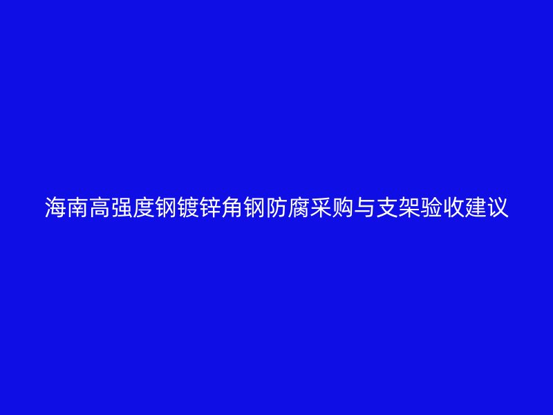 海南高強度鋼鍍鋅角鋼防腐采購與支架驗收建議