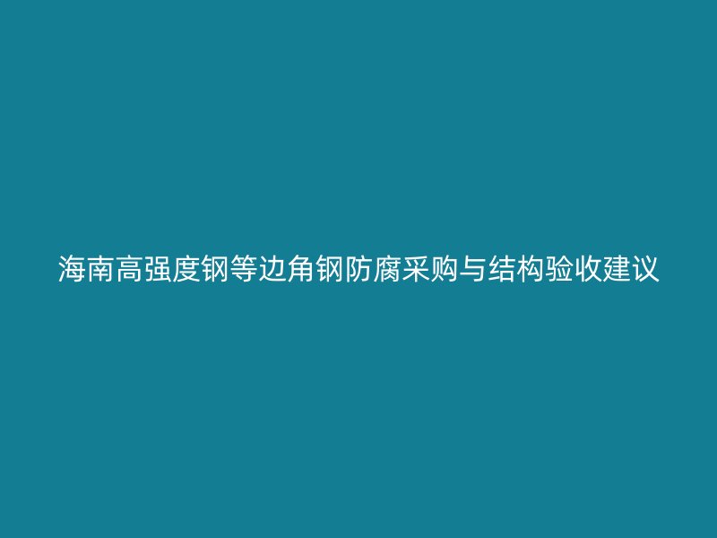 海南高強(qiáng)度鋼等邊角鋼防腐采購與結(jié)構(gòu)驗(yàn)收建議
