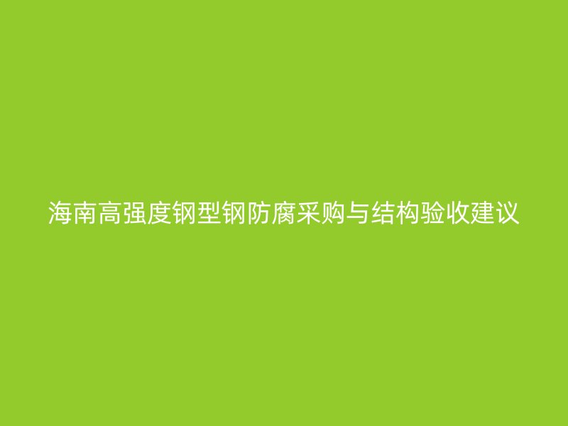 海南高強(qiáng)度鋼型鋼防腐采購(gòu)與結(jié)構(gòu)驗(yàn)收建議