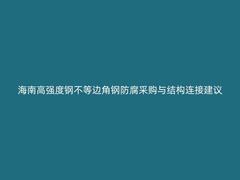 海南高強(qiáng)度鋼不等邊角鋼防腐采購(gòu)與結(jié)構(gòu)連接建議