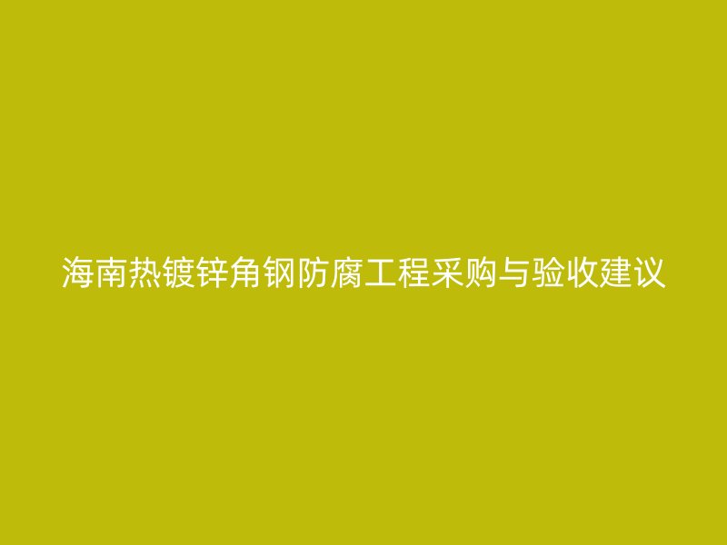 海南熱鍍鋅角鋼防腐工程采購(gòu)與驗(yàn)收建議