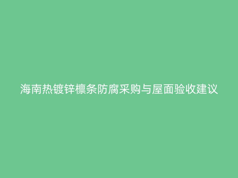 海南熱鍍鋅檁條防腐采購與屋面驗收建議