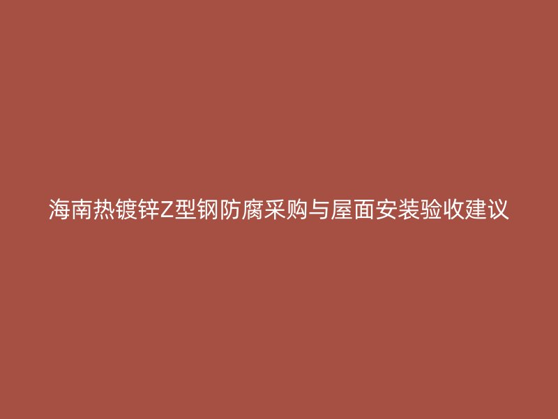 海南熱鍍鋅Z型鋼防腐采購與屋面安裝驗收建議
