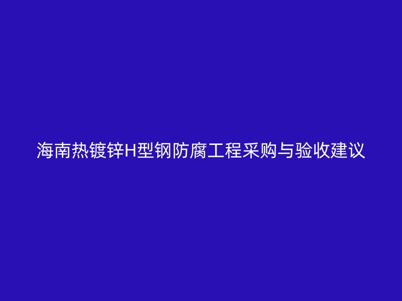 海南熱鍍鋅H型鋼防腐工程采購與驗收建議