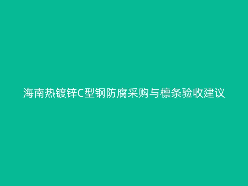 海南熱鍍鋅C型鋼防腐采購與檁條驗收建議