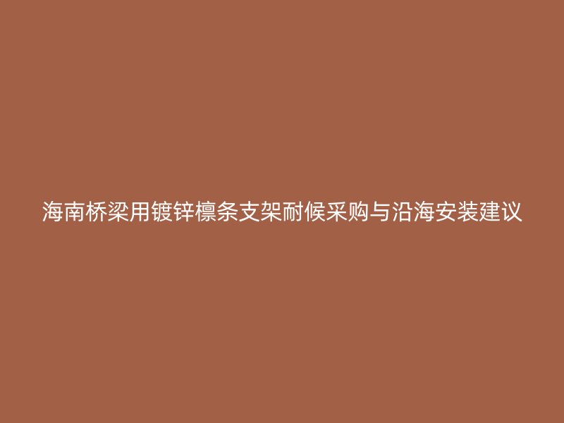 海南橋梁用鍍鋅檁條支架耐候采購與沿海安裝建議