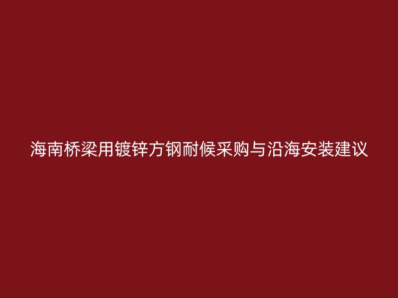 海南橋梁用鍍鋅方鋼耐候采購與沿海安裝建議