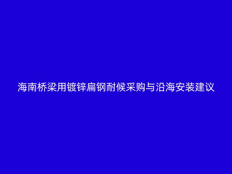 海南橋梁用鍍鋅扁鋼耐候采購(gòu)與沿海安裝建議
