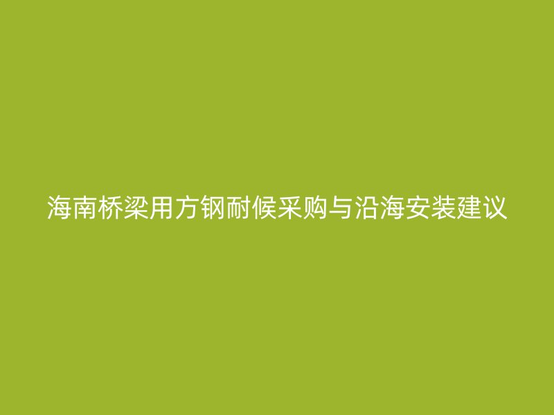 海南橋梁用方鋼耐候采購與沿海安裝建議