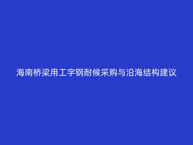 海南橋梁用工字鋼耐候采購與沿海結構建議