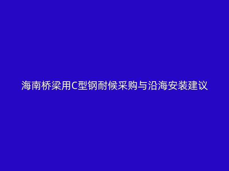 海南橋梁用C型鋼耐候采購與沿海安裝建議