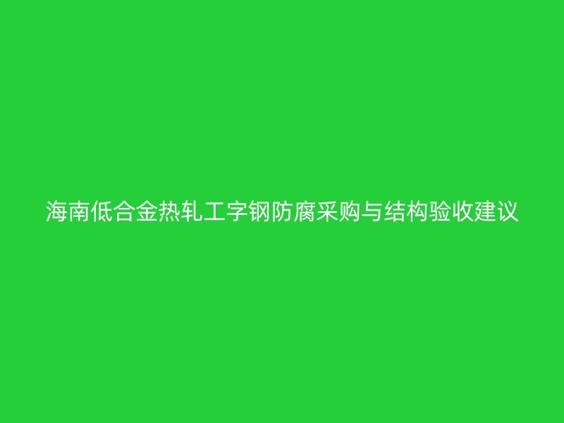 海南低合金熱軋工字鋼防腐采購與結構驗收建議