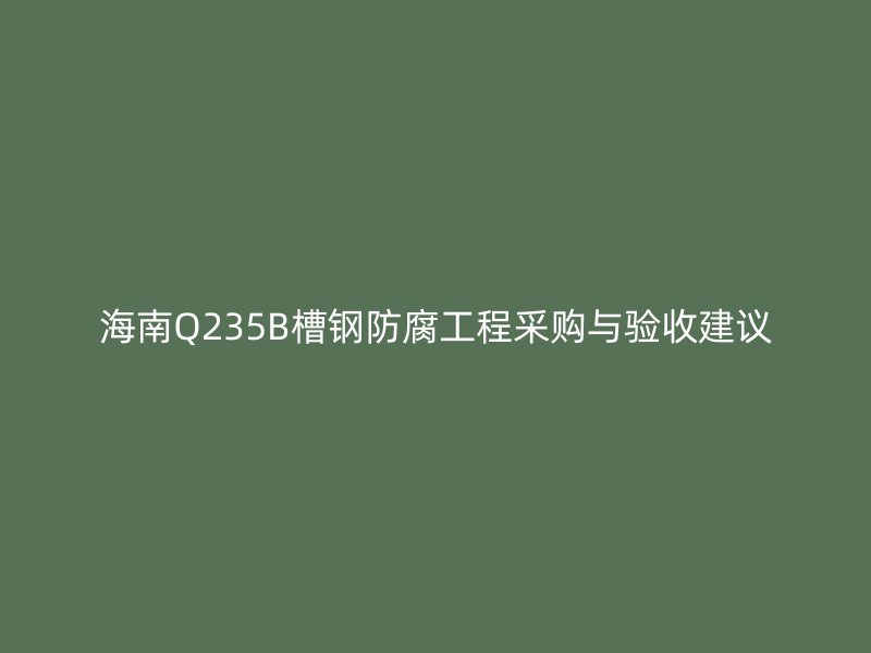 海南Q235B槽鋼防腐工程采購與驗收建議