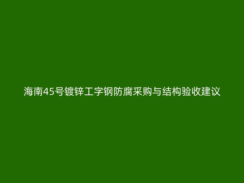 海南45號鍍鋅工字鋼防腐采購與結(jié)構(gòu)驗(yàn)收建議