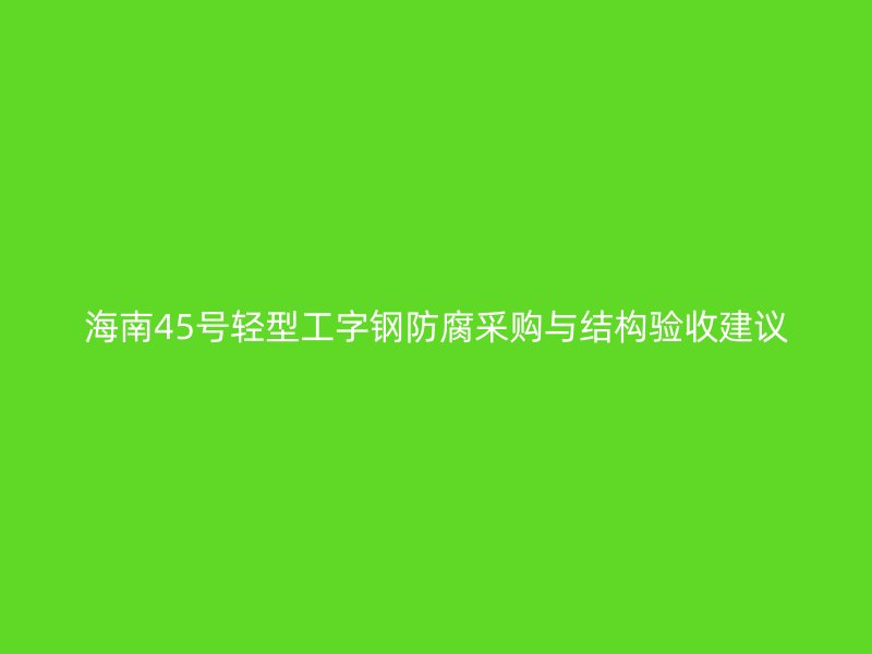 海南45號輕型工字鋼防腐采購與結構驗收建議