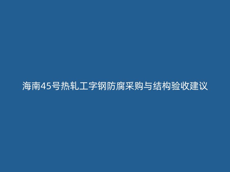 海南45號(hào)熱軋工字鋼防腐采購與結(jié)構(gòu)驗(yàn)收建議