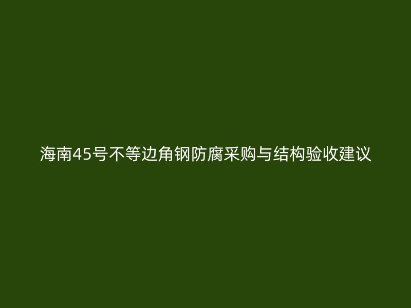 海南45號不等邊角鋼防腐采購與結構驗收建議
