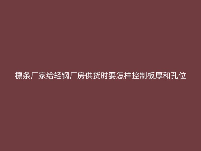 檁條廠家給輕鋼廠房供貨時要怎樣控制板厚和孔位