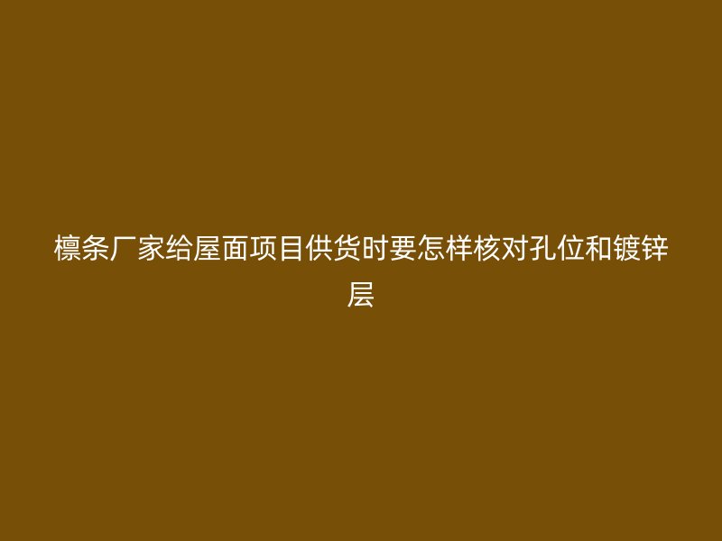 檁條廠家給屋面項目供貨時要怎樣核對孔位和鍍鋅層
