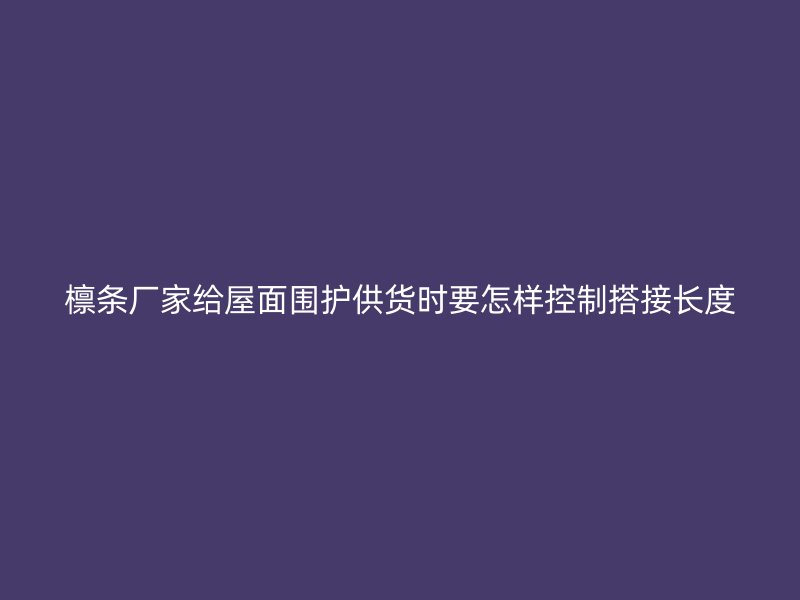 檁條廠家給屋面圍護(hù)供貨時(shí)要怎樣控制搭接長(zhǎng)度
