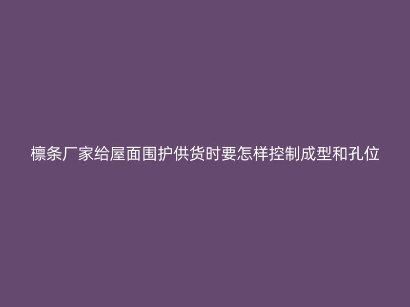 檁條廠家給屋面圍護(hù)供貨時(shí)要怎樣控制成型和孔位