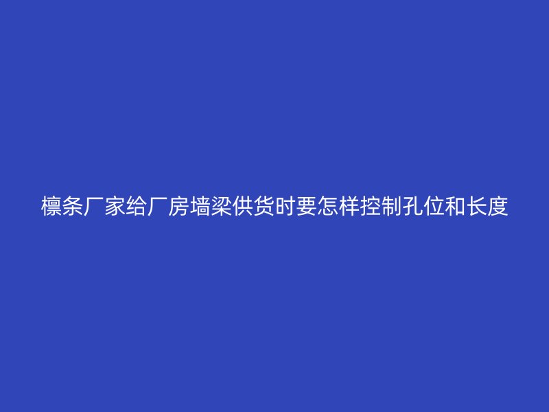 檁條廠家給廠房墻梁供貨時(shí)要怎樣控制孔位和長度