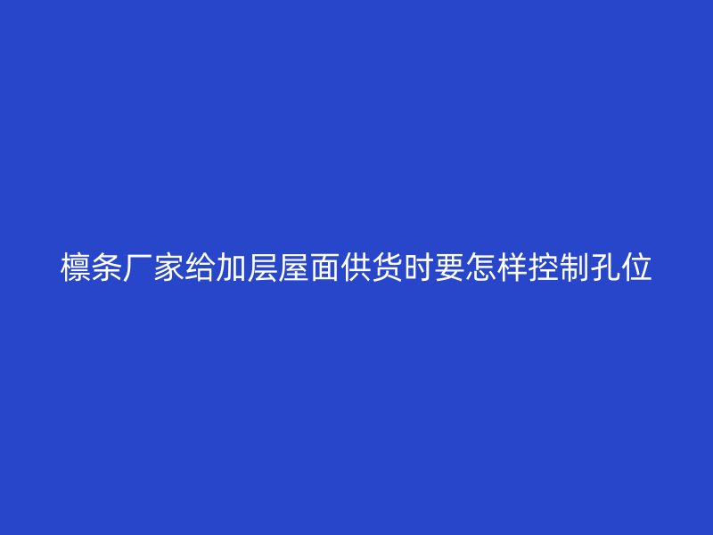 檁條廠家給加層屋面供貨時要怎樣控制孔位