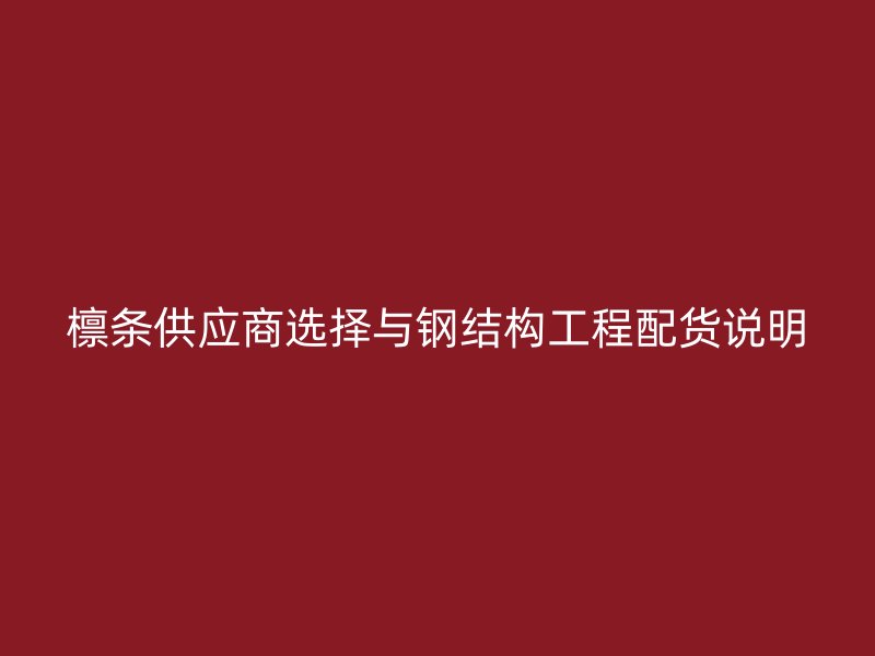 檁條供應(yīng)商選擇與鋼結(jié)構(gòu)工程配貨說明