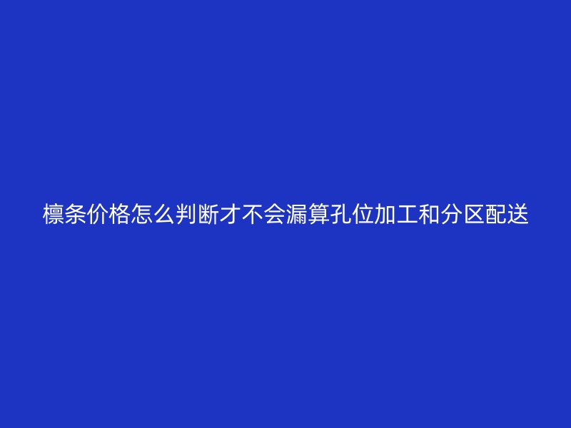 檁條價格怎么判斷才不會漏算孔位加工和分區(qū)配送