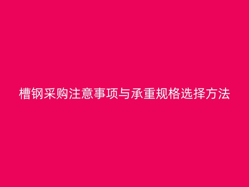 槽鋼采購注意事項與承重規(guī)格選擇方法