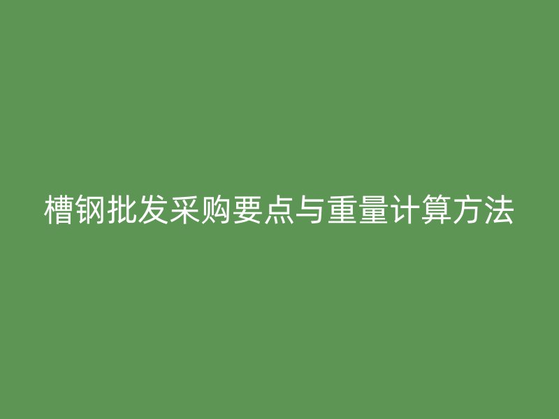 槽鋼批發采購要點與重量計算方法
