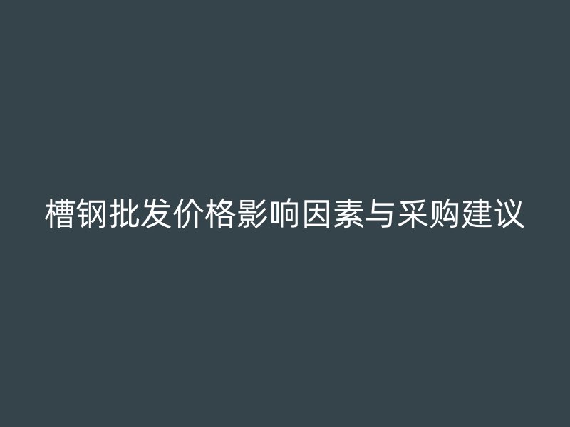 槽鋼批發價格影響因素與采購建議