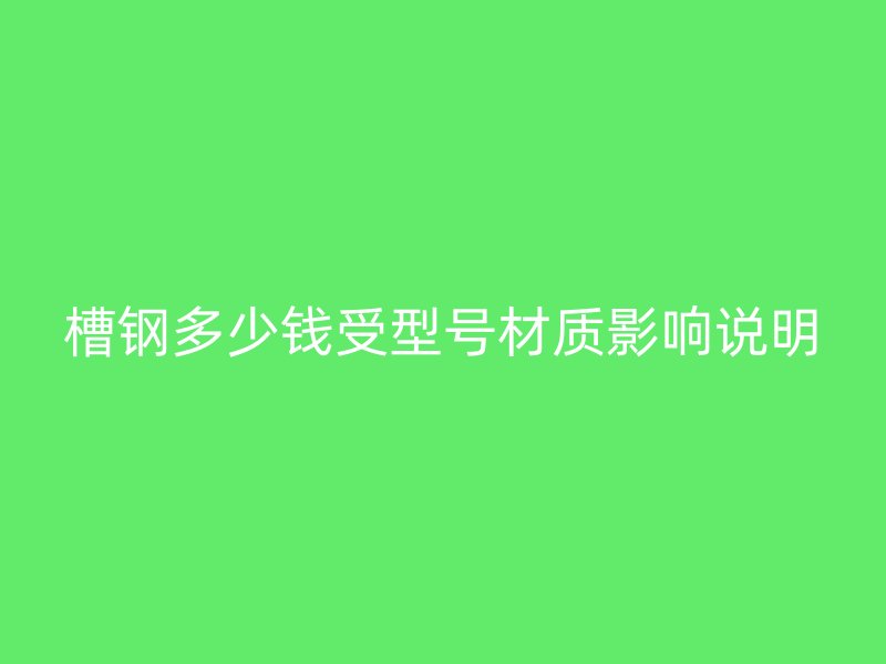 槽鋼多少錢受型號(hào)材質(zhì)影響說(shuō)明