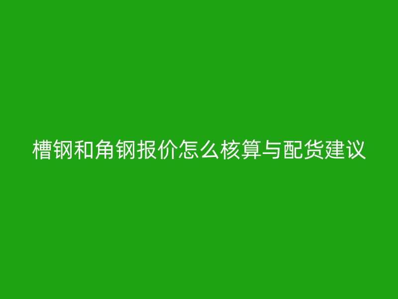槽鋼和角鋼報價怎么核算與配貨建議