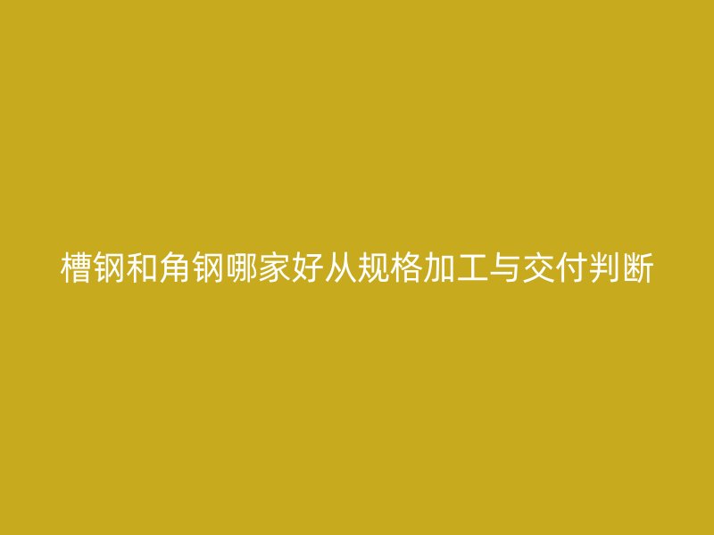 槽鋼和角鋼哪家好從規格加工與交付判斷
