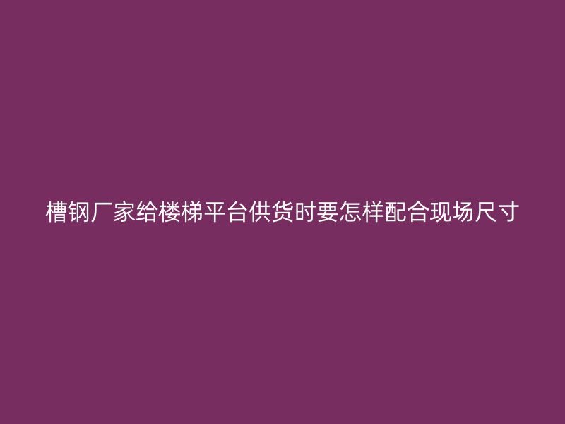槽鋼廠家給樓梯平臺供貨時要怎樣配合現場尺寸