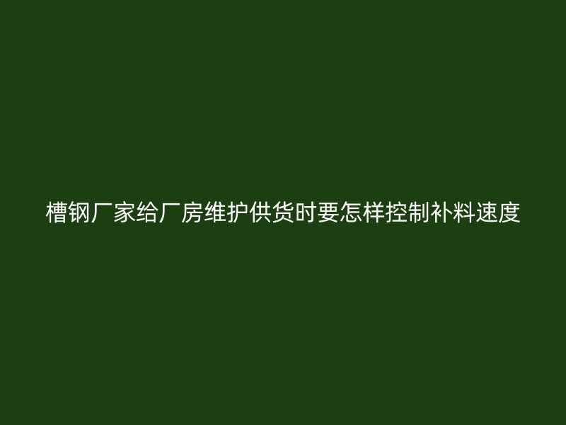 槽鋼廠家給廠房維護供貨時要怎樣控制補料速度