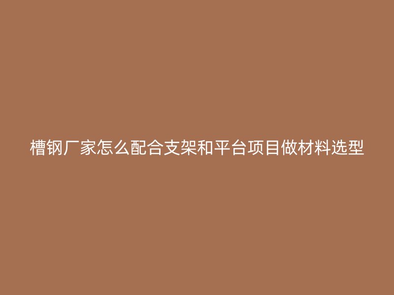 槽鋼廠家怎么配合支架和平臺項目做材料選型