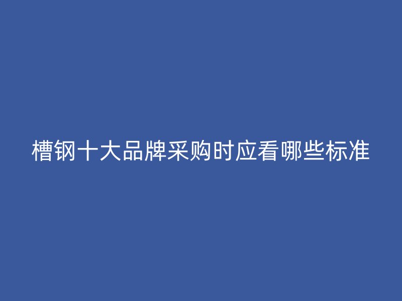 槽鋼十大品牌采購時應看哪些標準