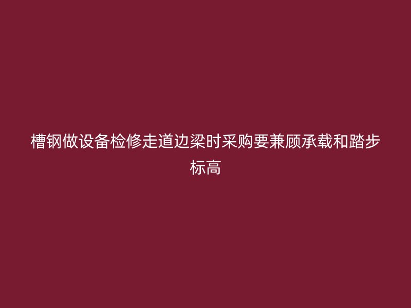 槽鋼做設備檢修走道邊梁時采購要兼顧承載和踏步標高