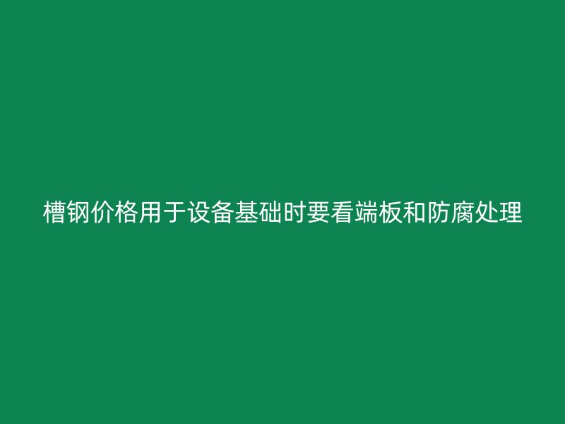 槽鋼價格用于設備基礎時要看端板和防腐處理